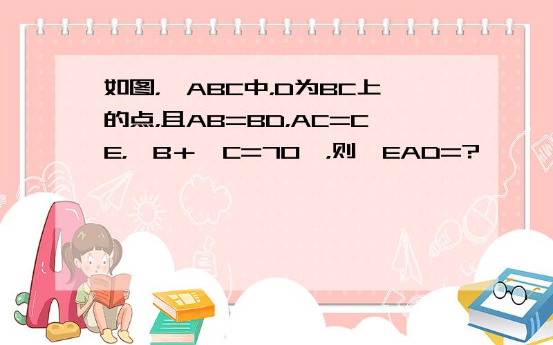 如图，△ABC中，D为BC上的点，且AB=BD，AC=CE，∠B＋∠C=70°，则∠EAD=?