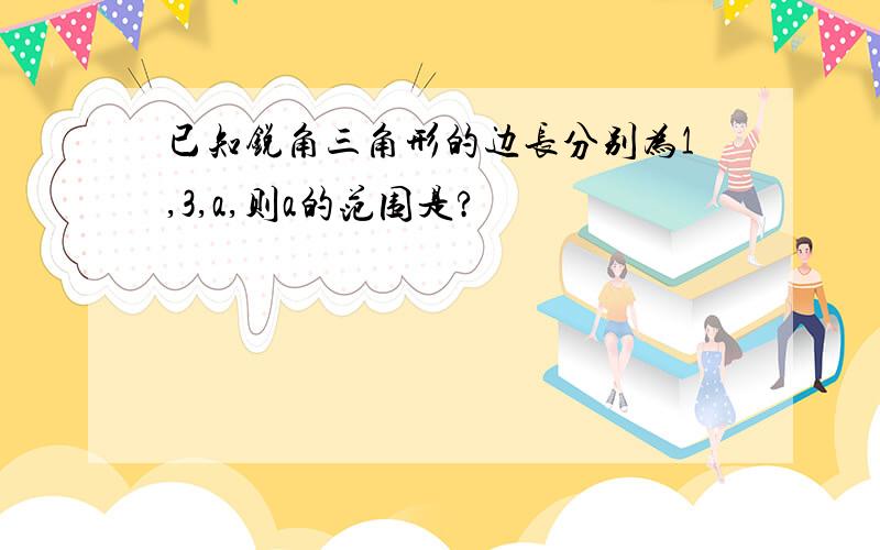 已知锐角三角形的边长分别为1,3,a,则a的范围是?