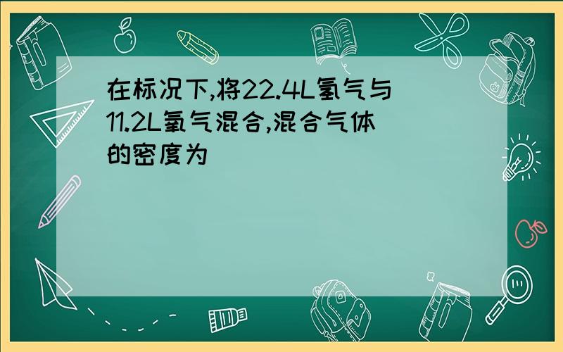 在标况下,将22.4L氢气与11.2L氧气混合,混合气体的密度为