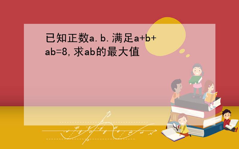 已知正数a.b.满足a+b+ab=8,求ab的最大值