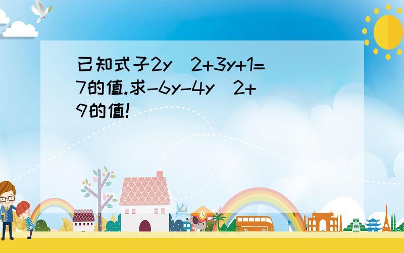 已知式子2y^2+3y+1=7的值.求-6y-4y^2+9的值!