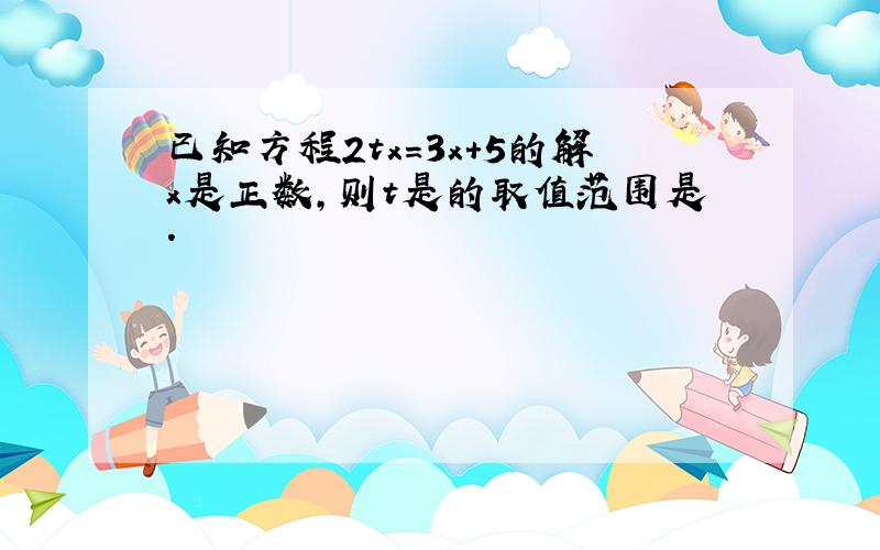 已知方程2tx=3x+5的解x是正数,则t是的取值范围是.