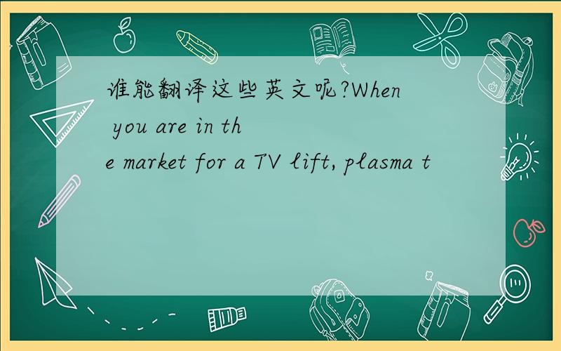 谁能翻译这些英文呢?When you are in the market for a TV lift, plasma t