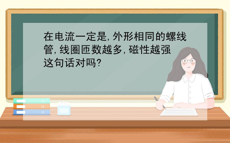 在电流一定是,外形相同的螺线管,线圈匝数越多,磁性越强 这句话对吗?