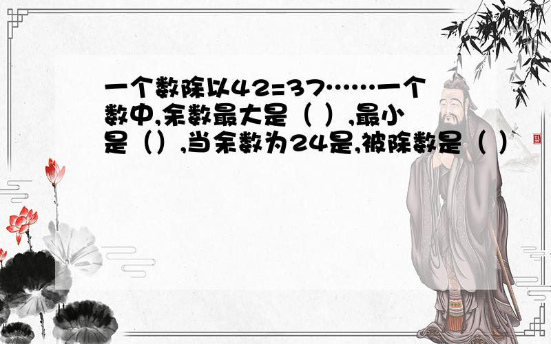 一个数除以42=37……一个数中,余数最大是（ ）,最小是（）,当余数为24是,被除数是（ ）