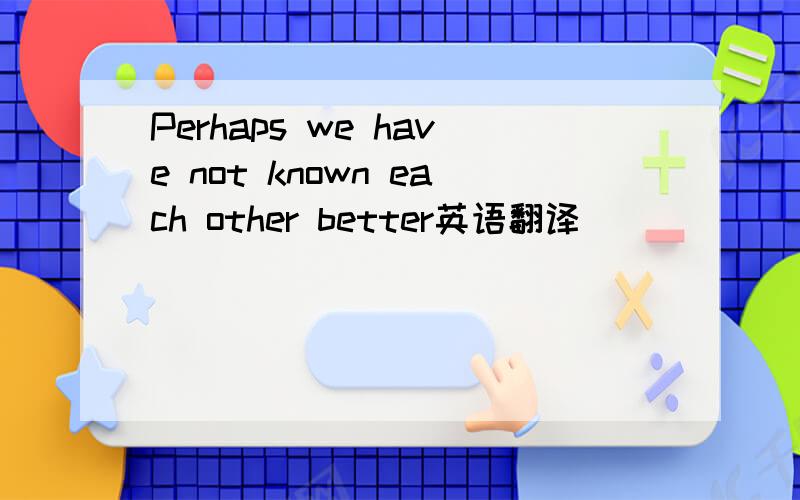 Perhaps we have not known each other better英语翻译