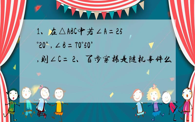 1、在△ABC中若∠A=25°20’,∠B=70°50’,则∠C= 2、百步穿杨是随机事件么