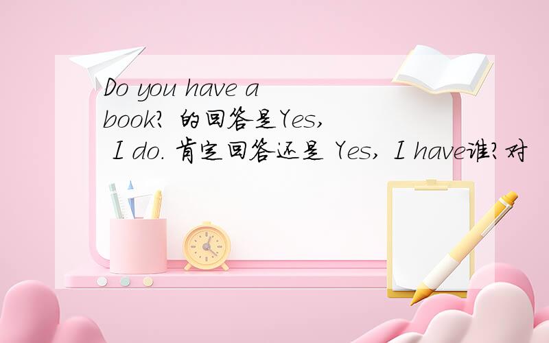 Do you have a book? 的回答是Yes, I do. 肯定回答还是 Yes, I have谁?对