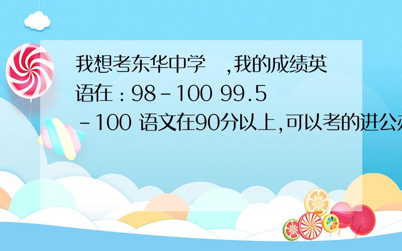 我想考东华中学欸,我的成绩英语在：98-100 99.5-100 语文在90分以上,可以考的进公办么?