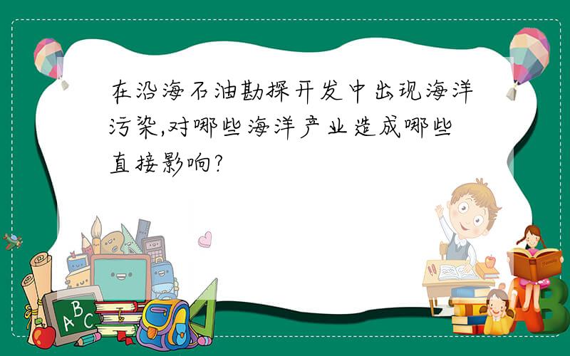 在沿海石油勘探开发中出现海洋污染,对哪些海洋产业造成哪些直接影响?