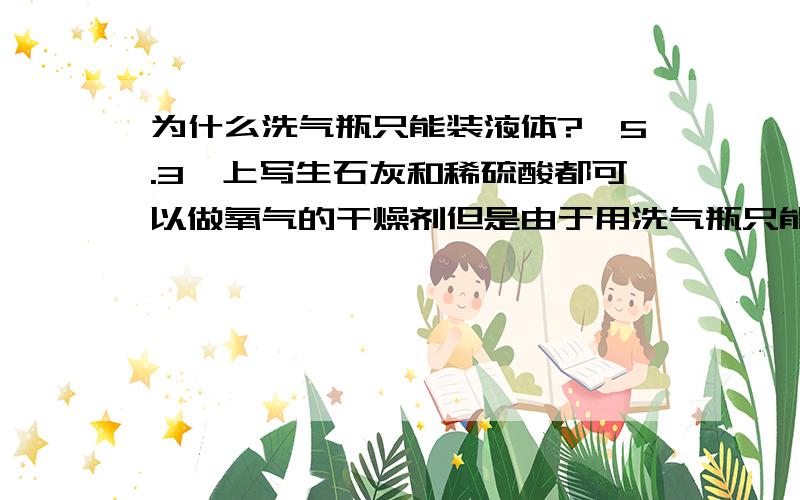 为什么洗气瓶只能装液体?《5.3》上写生石灰和稀硫酸都可以做氧气的干燥剂但是由于用洗气瓶只能装稀硫酸