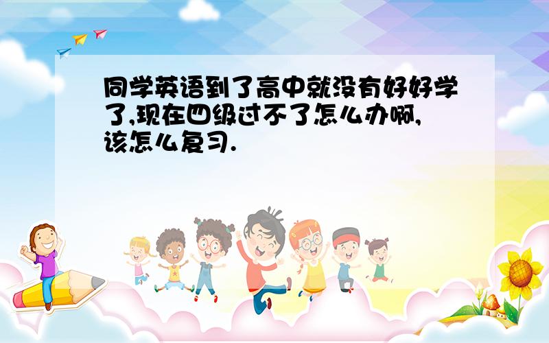 同学英语到了高中就没有好好学了,现在四级过不了怎么办啊,该怎么复习.