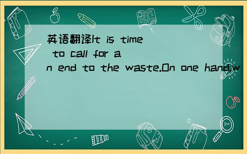 英语翻译It is time to call for an end to the waste.On one hand,w