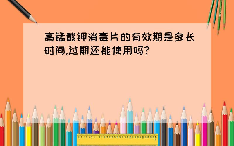 高锰酸钾消毒片的有效期是多长时间,过期还能使用吗?