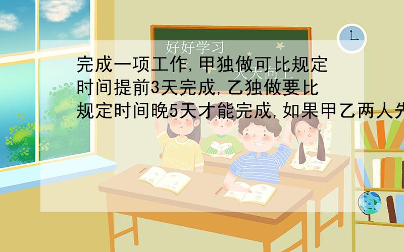 完成一项工作,甲独做可比规定时间提前3天完成,乙独做要比规定时间晚5天才能完成,如果甲乙两人先合作3天,剩下的工作继续由