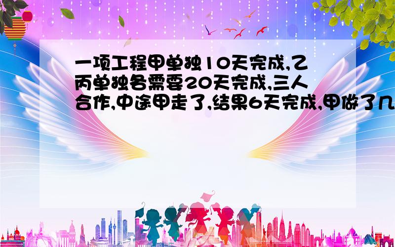 一项工程甲单独10天完成,乙丙单独各需要20天完成,三人合作,中途甲走了,结果6天完成,甲做了几天