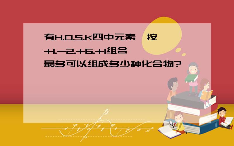 有H.O.S.K四中元素,按+1.-2.+6.+1组合,最多可以组成多少种化合物?