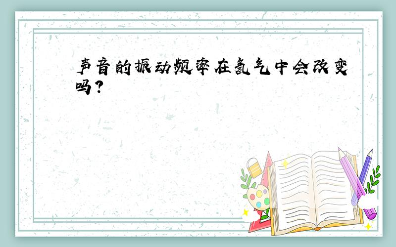 声音的振动频率在氢气中会改变吗?