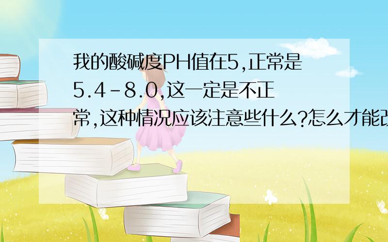 我的酸碱度PH值在5,正常是5.4-8.0,这一定是不正常,这种情况应该注意些什么?怎么才能改善?