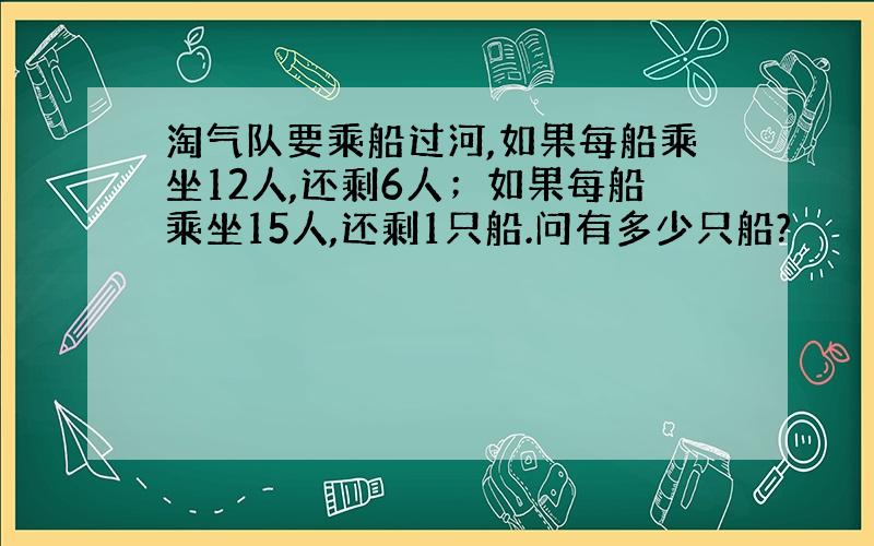 淘气队要乘船过河,如果每船乘坐12人,还剩6人；如果每船乘坐15人,还剩1只船.问有多少只船?