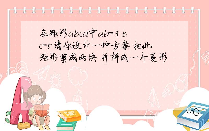 在矩形abcd中ab=3 bc=5请你设计一种方案 把此矩形剪成两块 并拼成一个菱形