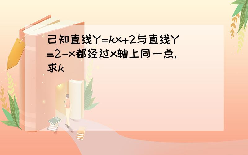 已知直线Y=kx+2与直线Y=2-x都经过x轴上同一点,求k