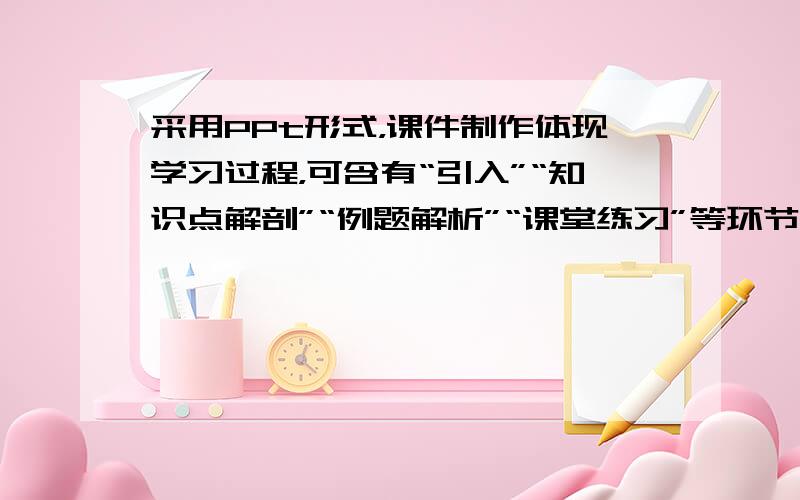 采用PPt形式，课件制作体现学习过程，可含有“引入”“知识点解剖”“例题解析”“课堂练习”等环节，顺便问下，怎样用常用蔬