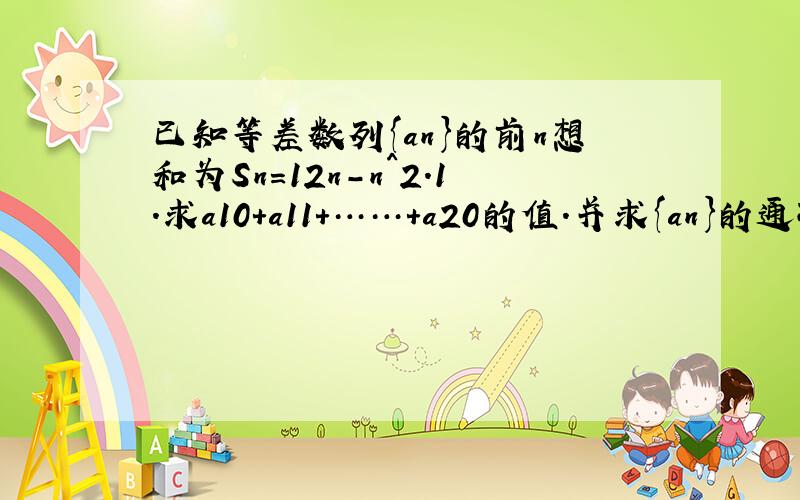 已知等差数列{an}的前n想和为Sn=12n-n^2.1.求a10+a11+……+a20的值.并求{an}的通项公式2.