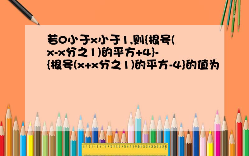 若0小于x小于1,则{根号(x-x分之1)的平方+4}-{根号(x+x分之1)的平方-4}的值为