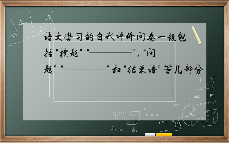 语文学习的自我评价问卷一般包括“标题”“————”,“问题”“————”和“结束语”等几部分