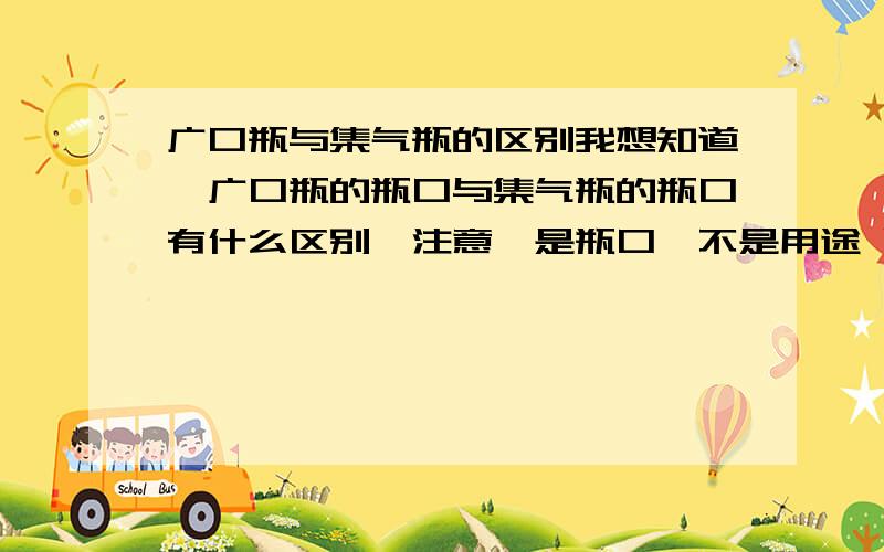 广口瓶与集气瓶的区别我想知道,广口瓶的瓶口与集气瓶的瓶口有什么区别,注意,是瓶口,不是用途 以前老师讲过,但寒假傻傻的又