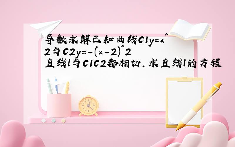 导数求解已知曲线C1y=x^2与C2y=-(x-2)^2直线l与C1C2都相切,求直线l的方程