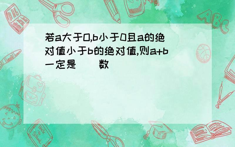 若a大于O,b小于0且a的绝对值小于b的绝对值,则a+b一定是（）数