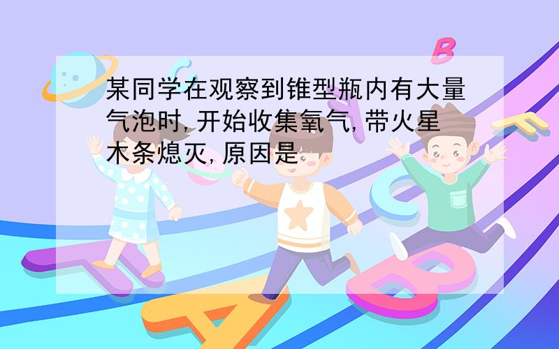 某同学在观察到锥型瓶内有大量气泡时,开始收集氧气,带火星木条熄灭,原因是