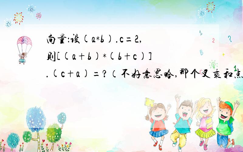 向量：设(a*b).c=2,则[(a+b)*(b+c)].(c+a)=?（不好意思哈,那个叉乘和点乘的符号不会打,叉乘就