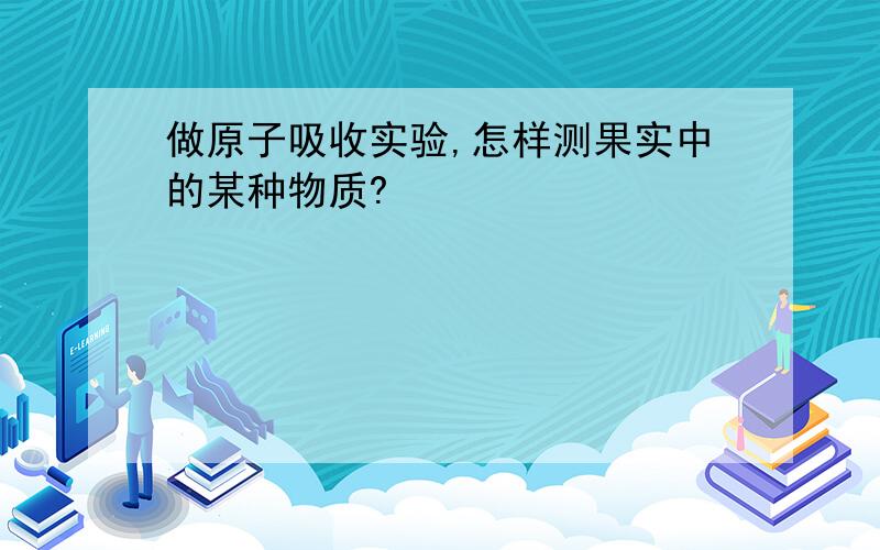 做原子吸收实验,怎样测果实中的某种物质?