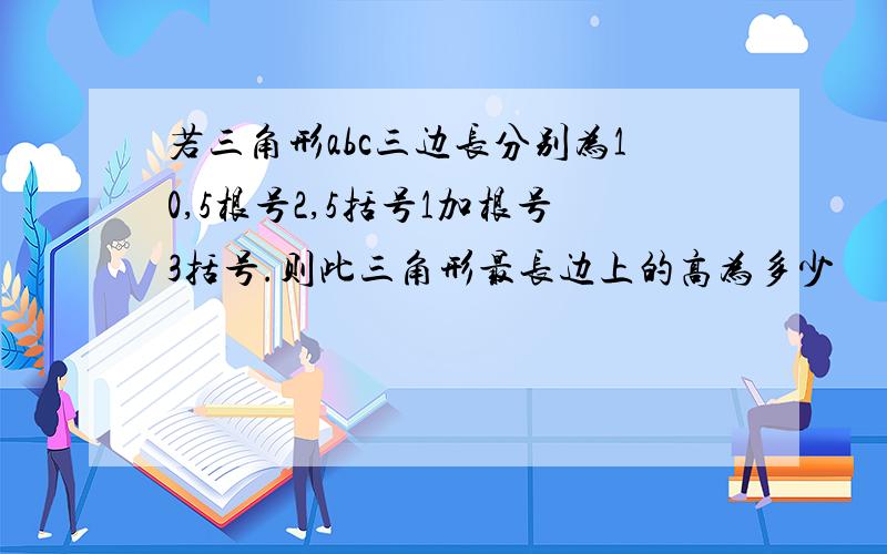 若三角形abc三边长分别为10,5根号2,5括号1加根号3括号.则此三角形最长边上的高为多少