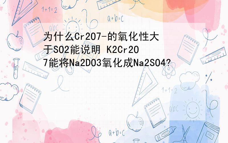 为什么Cr2O7-的氧化性大于SO2能说明 K2Cr2O7能将Na2DO3氧化成Na2SO4?