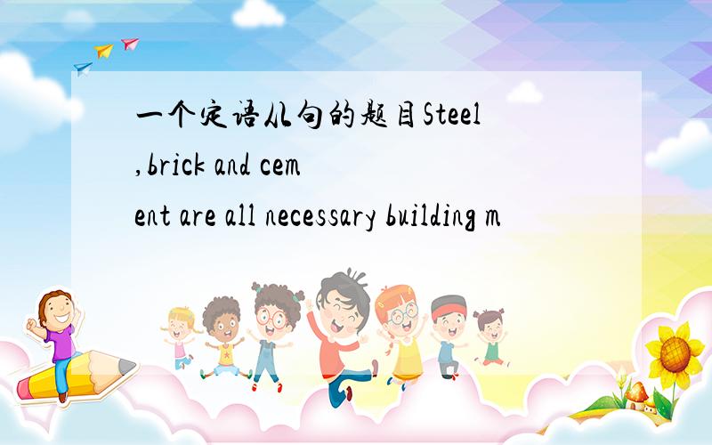 一个定语从句的题目Steel,brick and cement are all necessary building m