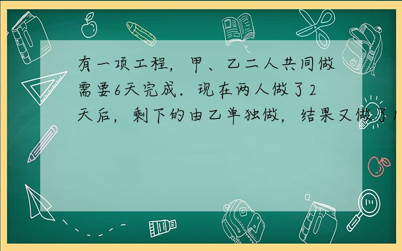 有一项工程，甲、乙二人共同做需要6天完成．现在两人做了2天后，剩下的由乙单独做，结果又做了10天才完成．乙单独做这项工程