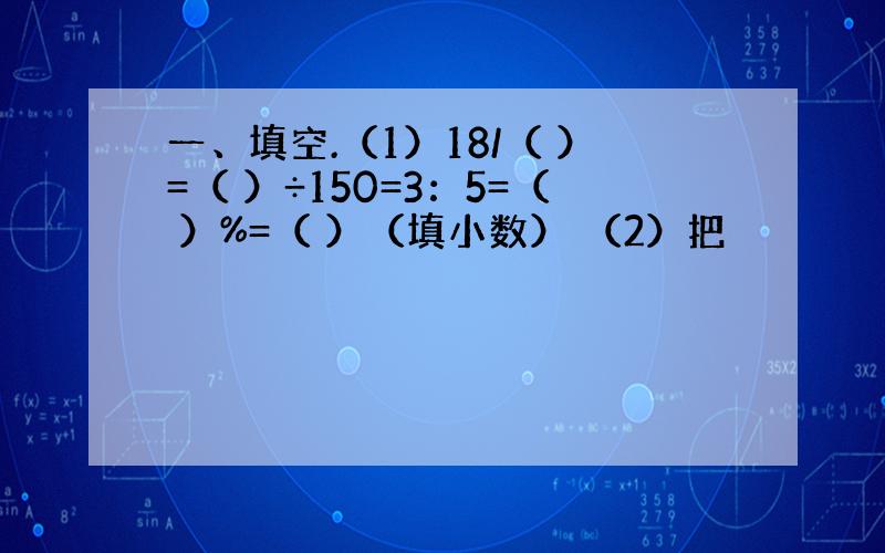 一、填空.（1）18/（ ）=（ ）÷150=3：5=（ ）%=（ ）（填小数） （2）把