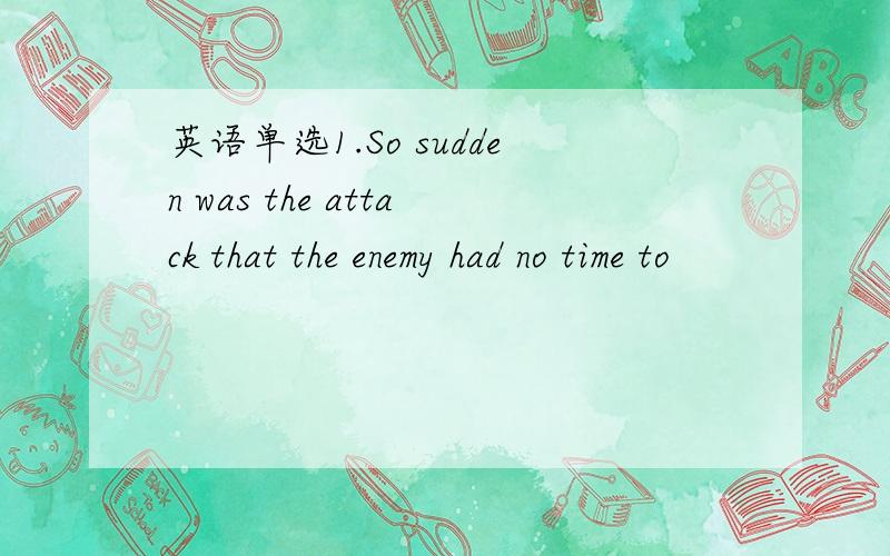 英语单选1.So sudden was the attack that the enemy had no time to