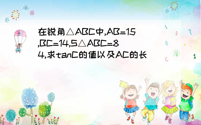 在锐角△ABC中,AB=15,BC=14,S△ABC=84,求tanC的值以及AC的长