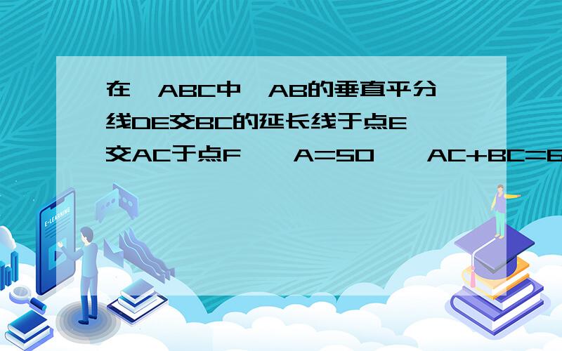 在△ABC中,AB的垂直平分线DE交BC的延长线于点E,交AC于点F,∠A=50°,AC+BC=6,求△BCF的周长及∠