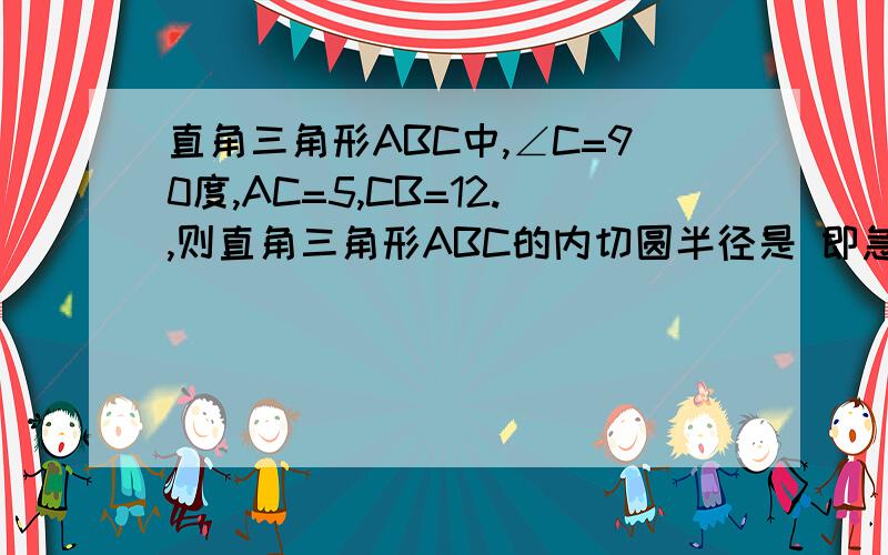 直角三角形ABC中,∠C=90度,AC=5,CB=12.,则直角三角形ABC的内切圆半径是 即急