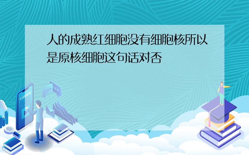 人的成熟红细胞没有细胞核所以是原核细胞这句话对否