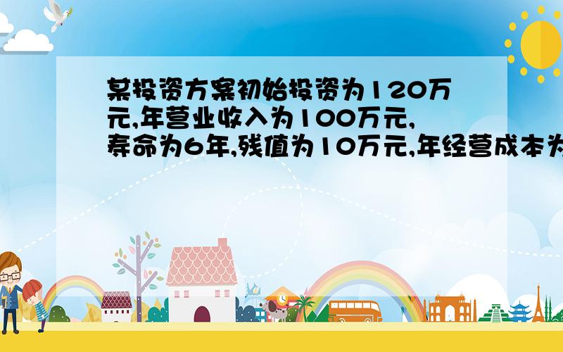 某投资方案初始投资为120万元,年营业收入为100万元,寿命为6年,残值为10万元,年经营成本为50万元.试求该投资方案