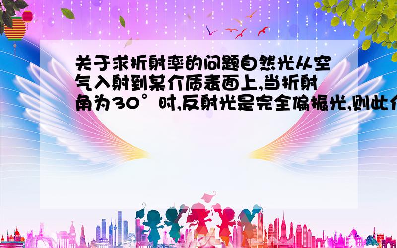 关于求折射率的问题自然光从空气入射到某介质表面上,当折射角为30°时,反射光是完全偏振光,则此介质的折射率为?我看答案是