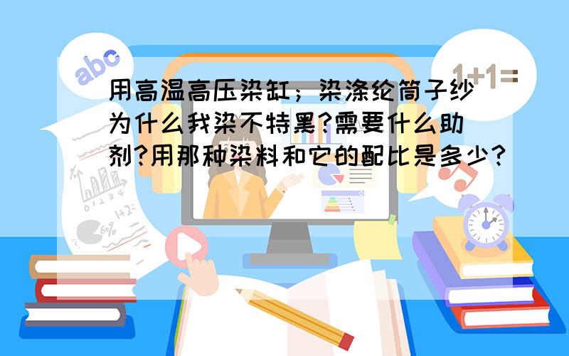 用高温高压染缸；染涤纶筒子纱为什么我染不特黑?需要什么助剂?用那种染料和它的配比是多少?