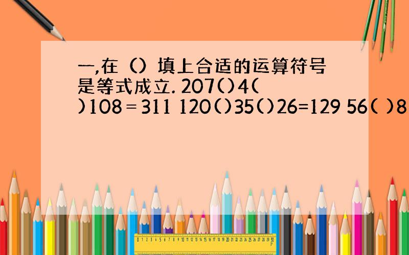 一,在（）填上合适的运算符号是等式成立. 207()4()108＝311 120()35()26=129 56( )8(